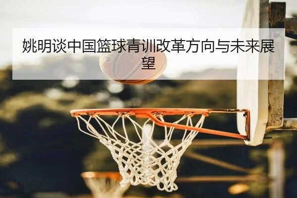 姚明谈中国篮球青训改革方向与未来展望 - QIYIGUO