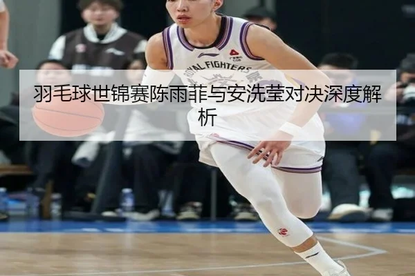 羽毛球世锦赛陈雨菲与安洗莹对决深度解析