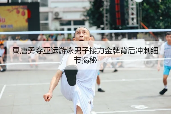 禹唐勇夺亚运游泳男子接力金牌背后冲刺细节揭秘